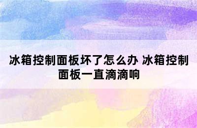 冰箱控制面板坏了怎么办 冰箱控制面板一直滴滴响